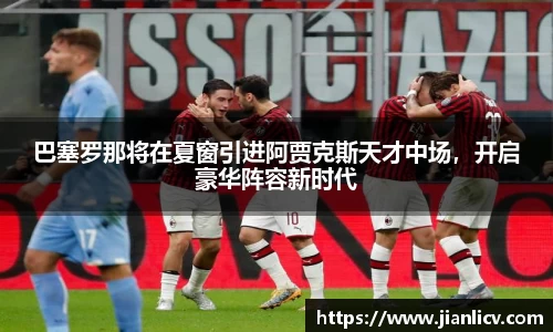 巴塞罗那将在夏窗引进阿贾克斯天才中场，开启豪华阵容新时代